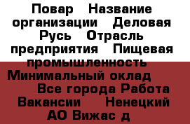 Повар › Название организации ­ Деловая Русь › Отрасль предприятия ­ Пищевая промышленность › Минимальный оклад ­ 15 000 - Все города Работа » Вакансии   . Ненецкий АО,Вижас д.